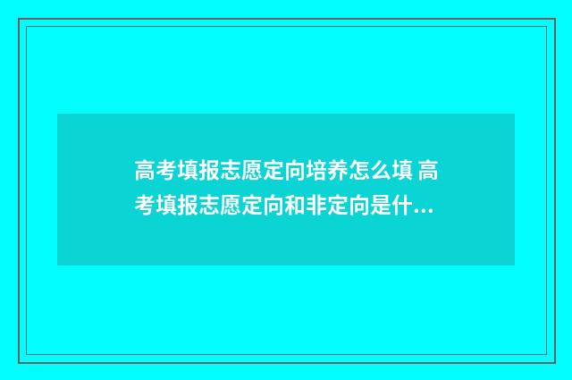 高考填报志愿定向培养怎么填 高考填报志愿定向和非定向是什么意思