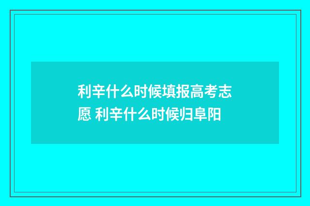 利辛什么时候填报高考志愿 利辛什么时候归阜阳