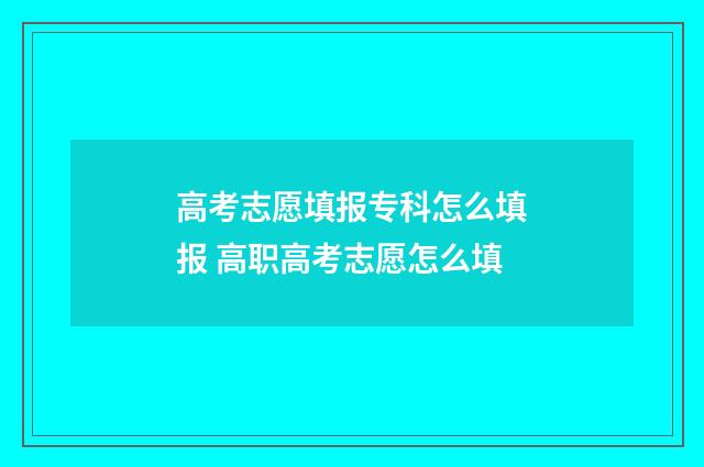 高考志愿填报专科怎么填报 高职高考志愿怎么填