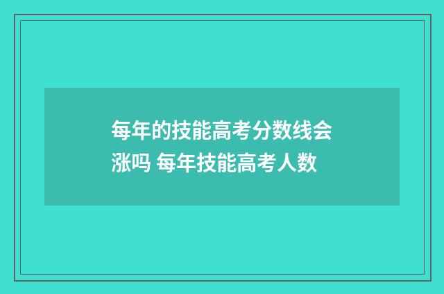 每年的技能高考分数线会涨吗 每年技能高考人数