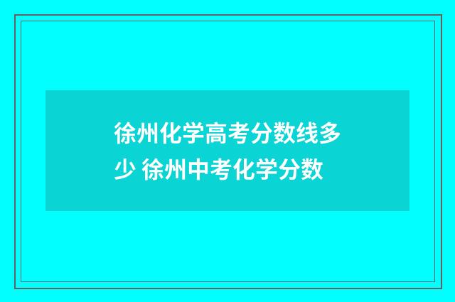 徐州化学高考分数线多少 徐州中考化学分数