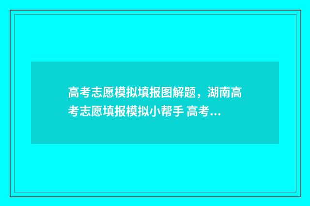 高考志愿模拟填报图解题，湖南高考志愿填报模拟小帮手 高考志愿模拟填报系统