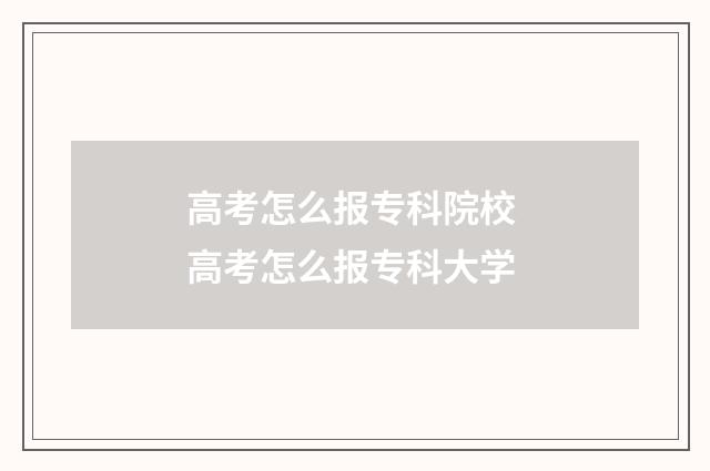 高考怎么报专科院校 高考怎么报专科大学