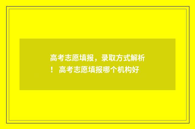 高考志愿填报，录取方式解析！ 高考志愿填报哪个机构好