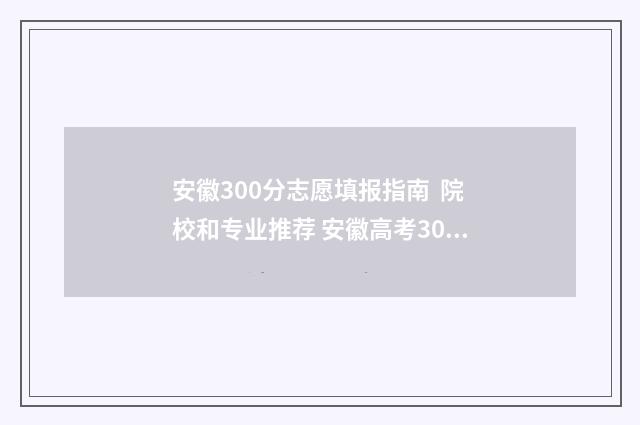 安徽300分志愿填报指南  院校和专业推荐 安徽高考300分能上什么学校