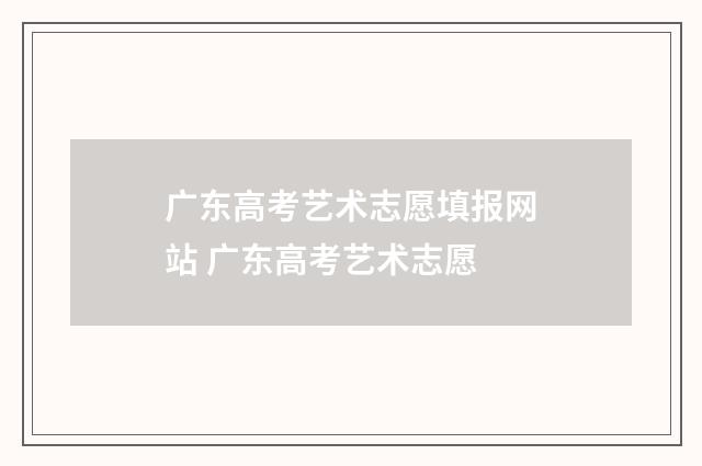 广东高考艺术志愿填报网站 广东高考艺术志愿