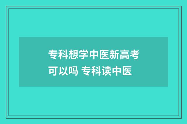 专科想学中医新高考可以吗 专科读中医