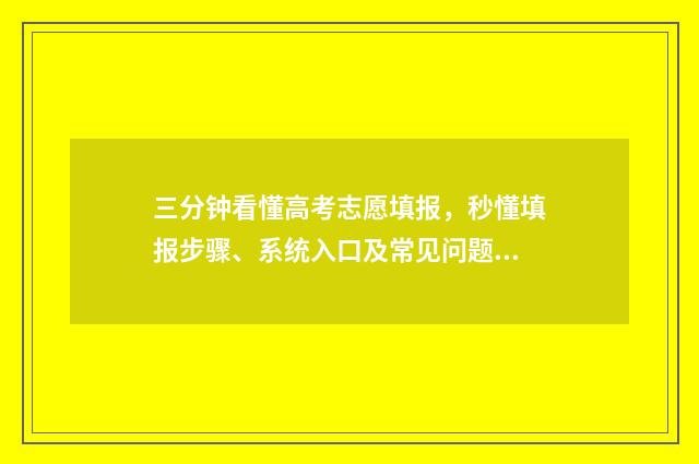 三分钟看懂高考志愿填报，秒懂填报步骤、系统入口及常见问题 快速了解高考