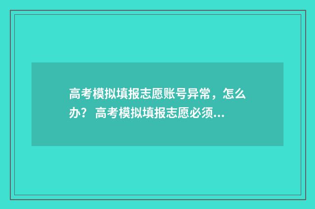 高考模拟填报志愿账号异常，怎么办？ 高考模拟填报志愿必须填吗