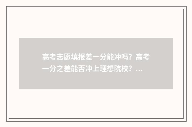 高考志愿填报差一分能冲吗？高考一分之差能否冲上理想院校？ 高考志愿填报差8000名稳吗