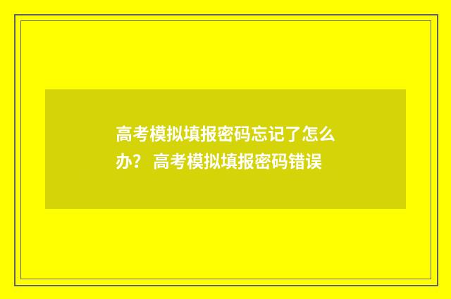 高考模拟填报密码忘记了怎么办? 高考模拟填报密码错误