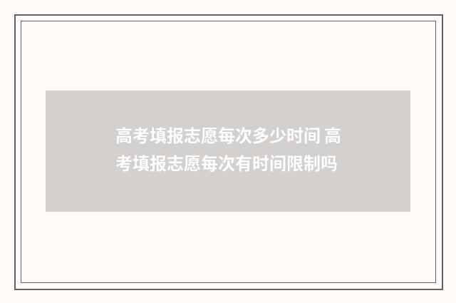 高考填报志愿每次多少时间 高考填报志愿每次有时间限制吗