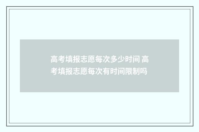 高考填报志愿每次多少时间 高考填报志愿每次有时间限制吗