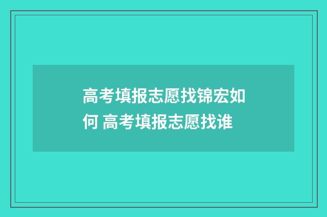 高考填报志愿找锦宏如何 高考填报志愿找谁