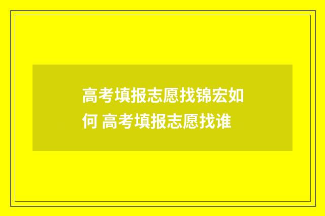 高考填报志愿找锦宏如何 高考填报志愿找谁