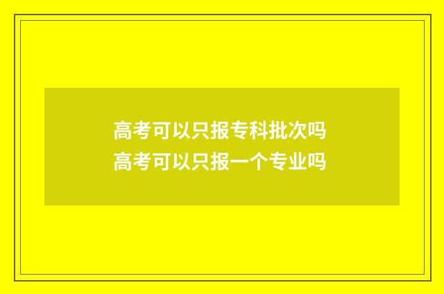 高考可以只报专科批次吗 高考可以只报一个专业吗