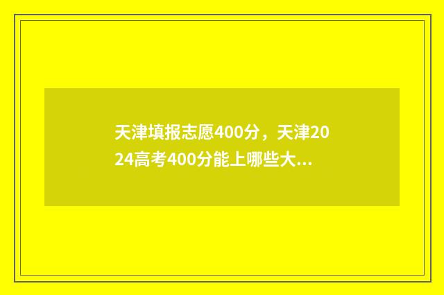 天津填报志愿400分，天津2024高考400分能上哪些大学？ 天津填报志愿模拟演练入口