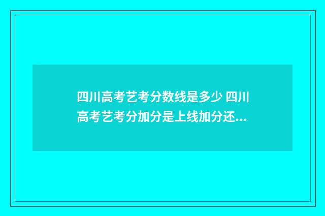 四川高考艺考分数线是多少 四川高考艺考分加分是上线加分还是加分上线