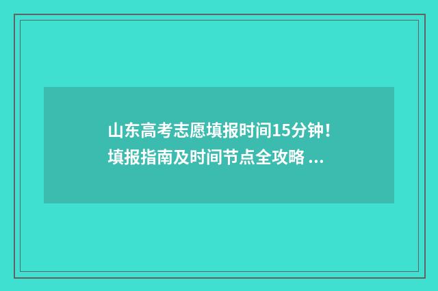 山东高考志愿填报时间15分钟！填报指南及时间节点全攻略 山东高考志愿填报网址
