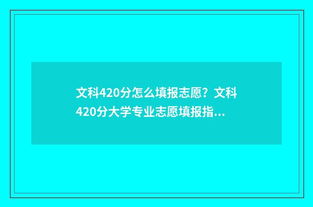 文科420分怎么填报志愿?文科420分大学专业志愿填报指南 文科生420多分高考能逆袭吗
