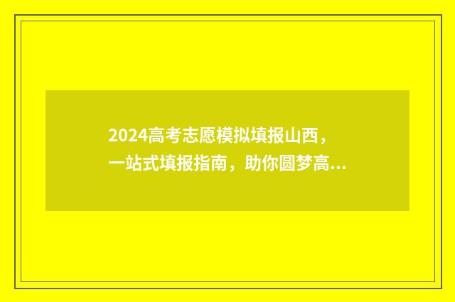 2024高考志愿模拟填报山西，一站式填报指南，助你圆梦高校 2024高考志愿模拟报考