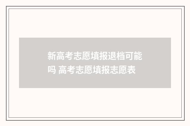 新高考志愿填报退档可能吗 高考志愿填报志愿表