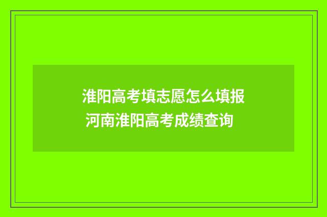 淮阳高考填志愿怎么填报 河南淮阳高考成绩查询