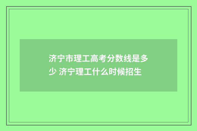 济宁市理工高考分数线是多少 济宁理工什么时候招生