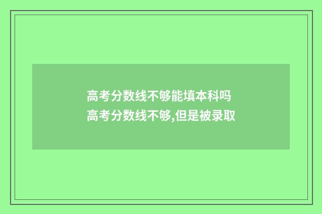 高考分数线不够能填本科吗 高考分数线不够,但是被录取