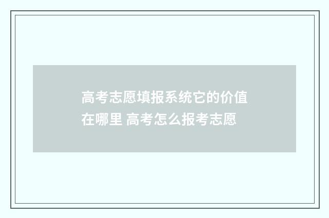 高考志愿填报系统它的价值在哪里 高考怎么报考志愿