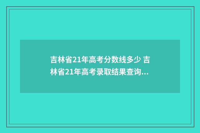 吉林省21年高考分数线多少 吉林省21年高考录取结果查询时间