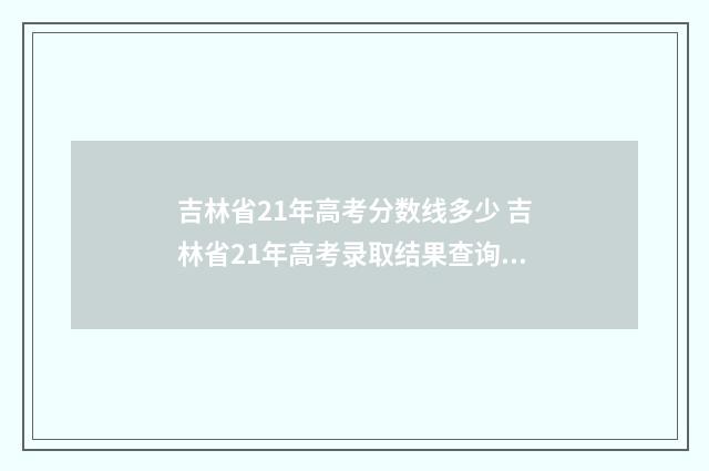 吉林省21年高考分数线多少 吉林省21年高考录取结果查询时间