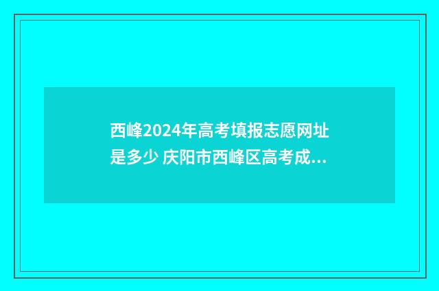 西峰2024年高考填报志愿网址是多少 庆阳市西峰区高考成绩