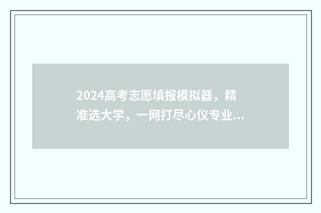 2024高考志愿填报模拟器，精准选大学，一网打尽心仪专业 2024高考志愿填报