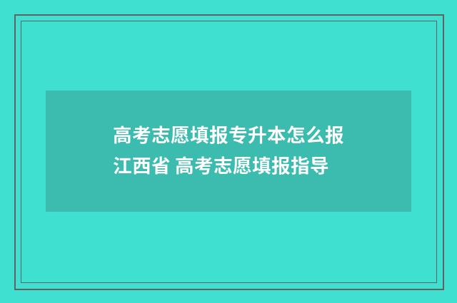 高考志愿填报专升本怎么报江西省 高考志愿填报指导