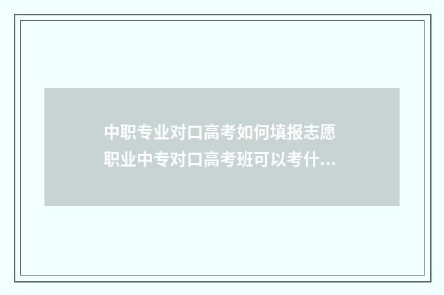 中职专业对口高考如何填报志愿 职业中专对口高考班可以考什么学校