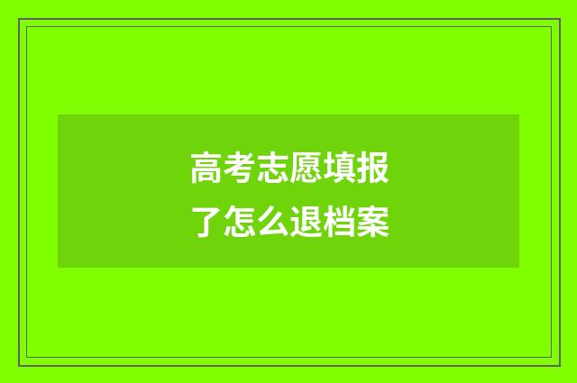 高考志愿填报了怎么退档案
