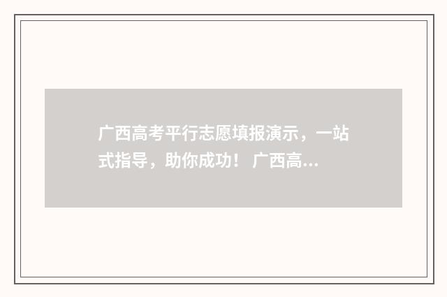广西高考平行志愿填报演示，一站式指导，助你成功！ 广西高考平行志愿录取方式