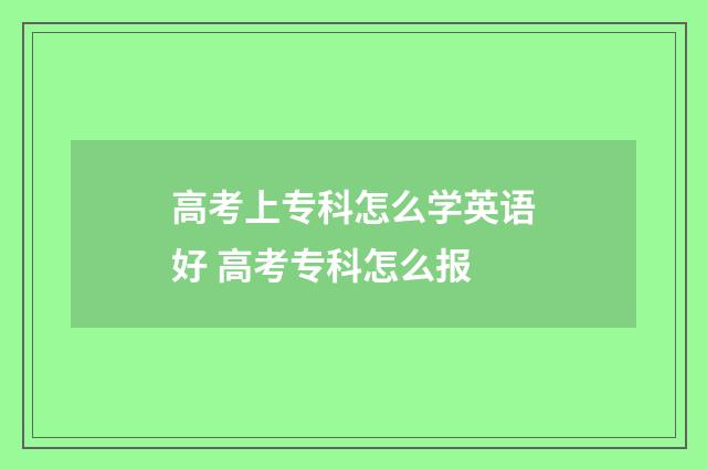 高考上专科怎么学英语好 高考专科怎么报