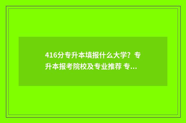 416分专升本填报什么大学?专升本报考院校及专业推荐 专升本专业报名