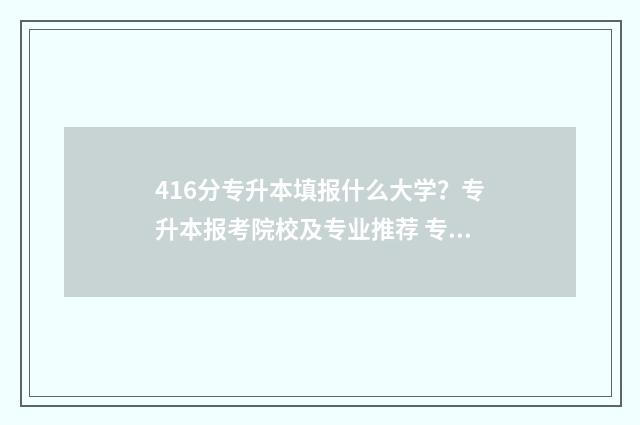 416分专升本填报什么大学?专升本报考院校及专业推荐 专升本专业报名