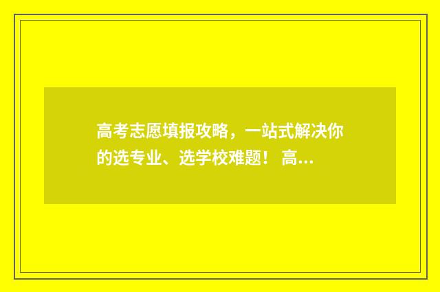 高考志愿填报攻略，一站式解决你的选专业、选学校难题！ 高考志愿填报攻略湖南