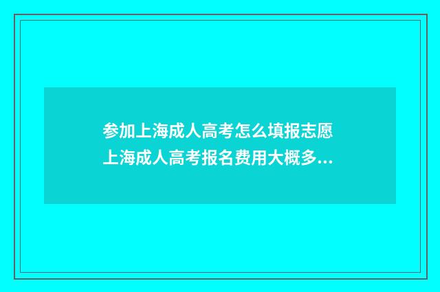参加上海成人高考怎么填报志愿 上海成人高考报名费用大概多少费用