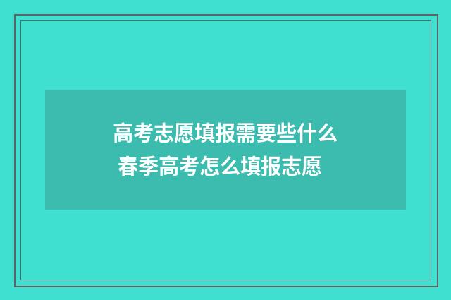 高考志愿填报需要些什么 春季高考怎么填报志愿
