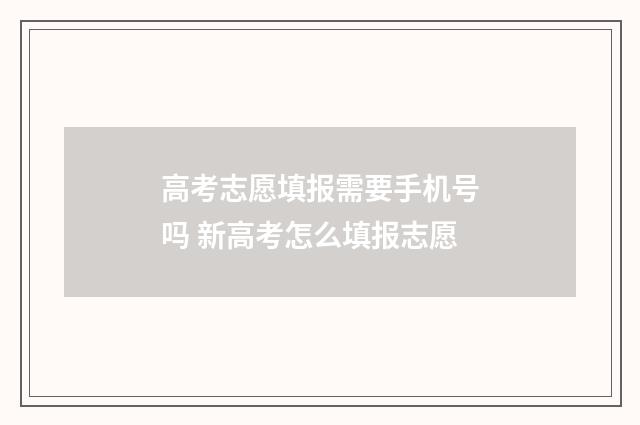 高考志愿填报需要手机号吗 新高考怎么填报志愿