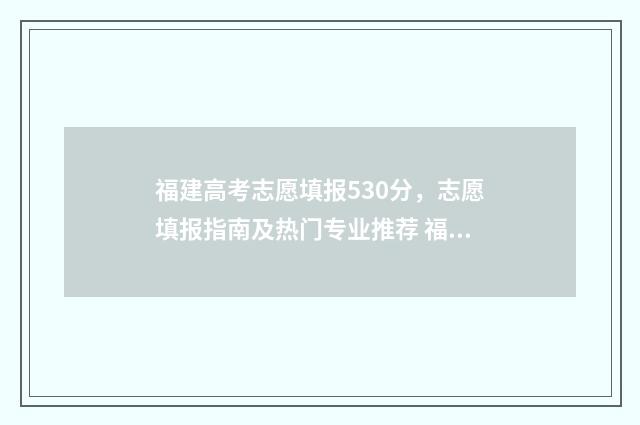 福建高考志愿填报530分，志愿填报指南及热门专业推荐 福建高考志愿填报