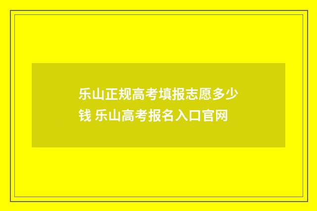 乐山正规高考填报志愿多少钱 乐山高考报名入口官网