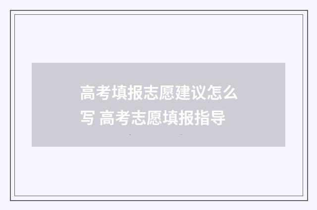 高考填报志愿建议怎么写 高考志愿填报指导