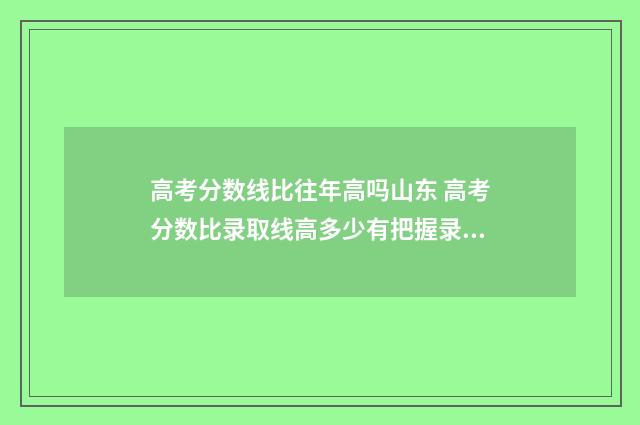 高考分数线比往年高吗山东 高考分数比录取线高多少有把握录取