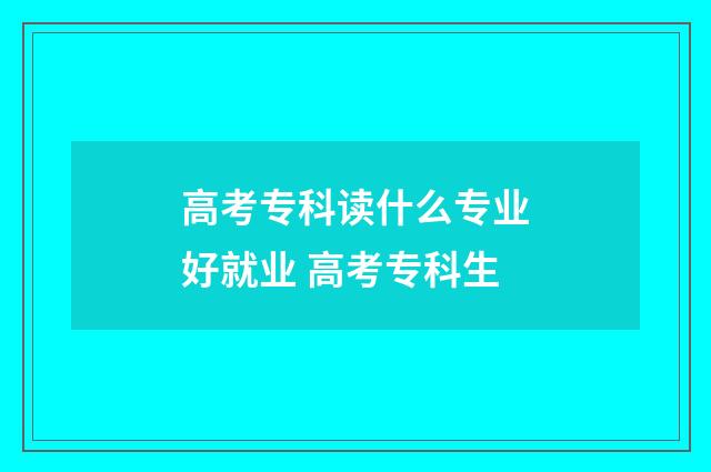 高考专科读什么专业好就业 高考专科生